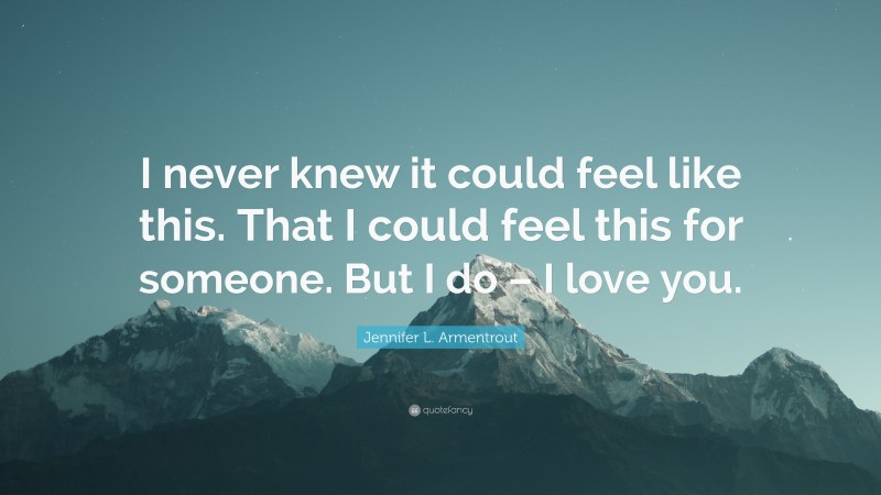 Jennifer L. Armentrout Quote: “I never knew it could feel like this. That I could feel this for someone. But I do – I love you.”