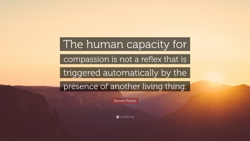 Steven Pinker Quote: “The human capacity for compassion is not a reflex that is triggered automatically by the presence of another living thing.”
