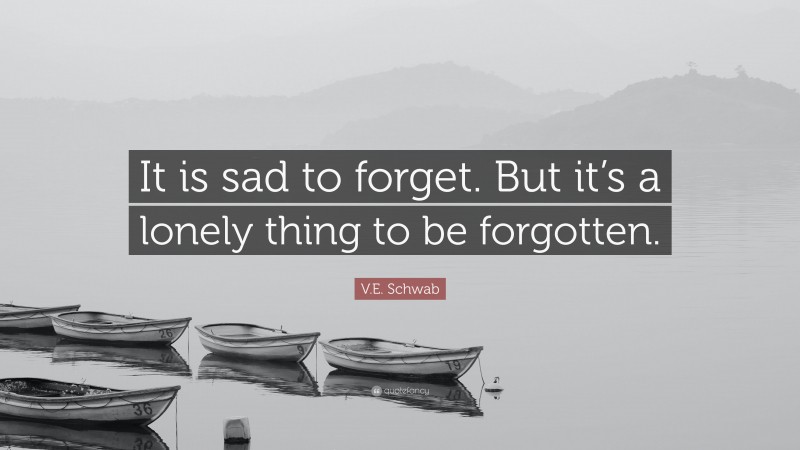 V.E. Schwab Quote: “It is sad to forget. But it’s a lonely thing to be forgotten.”
