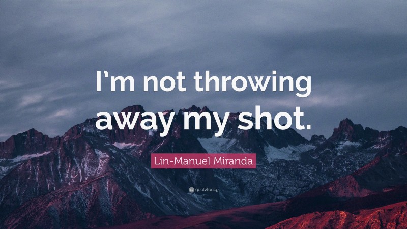 Lin-Manuel Miranda Quote: “I’m not throwing away my shot.”