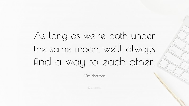 Mia Sheridan Quote: “As long as we’re both under the same moon, we’ll always find a way to each other.”
