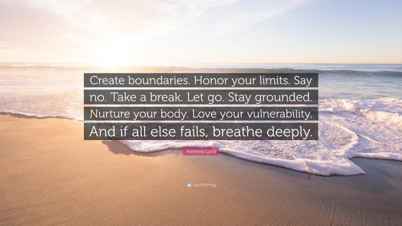 Aletheia Luna Quote: “Create boundaries. Honor your limits. Say no. Take a break. Let go. Stay grounded. Nurture your body. Love your vulnerability. And if all else fails, breathe deeply.”
