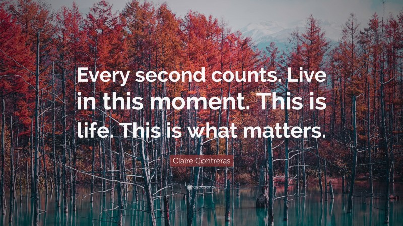 Claire Contreras Quote: “Every second counts. Live in this moment. This is life. This is what matters.”