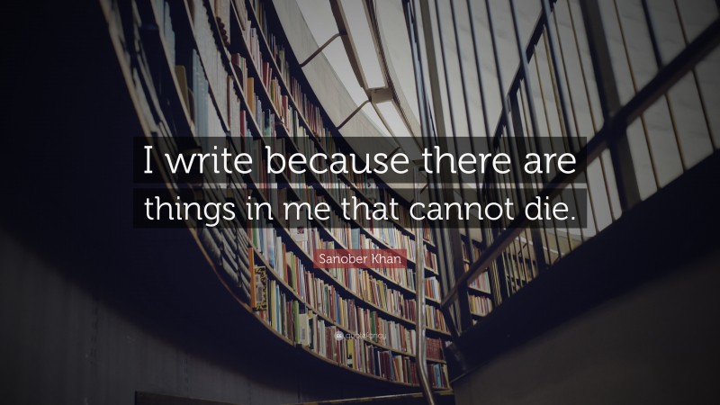 Sanober Khan Quote: “I write because there are things in me that cannot die.”