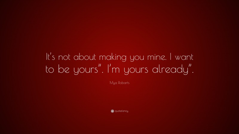 Mya Robarts Quote: “It’s not about making you mine. I want to be yours”. I’m yours already”.”
