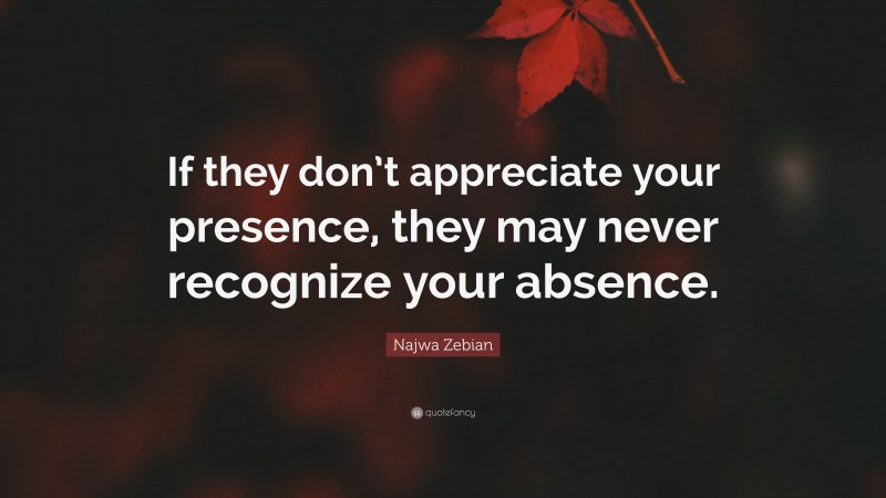 Najwa Zebian Quote: “If they don’t appreciate your presence, they may never recognize your absence.”