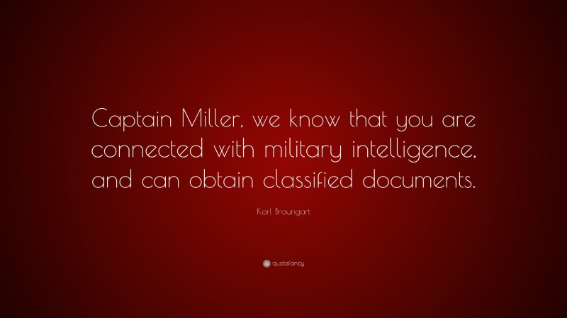 Karl Braungart Quote: “Captain Miller, we know that you are connected with military intelligence, and can obtain classified documents.”