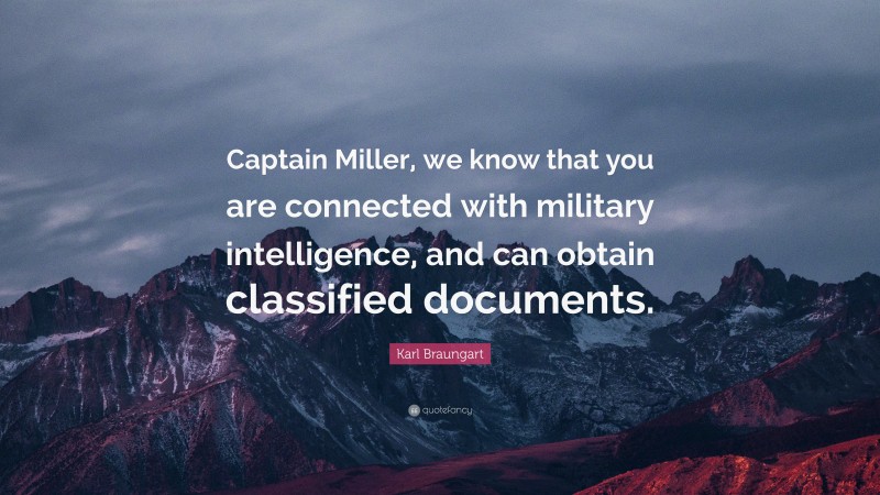 Karl Braungart Quote: “Captain Miller, we know that you are connected with military intelligence, and can obtain classified documents.”