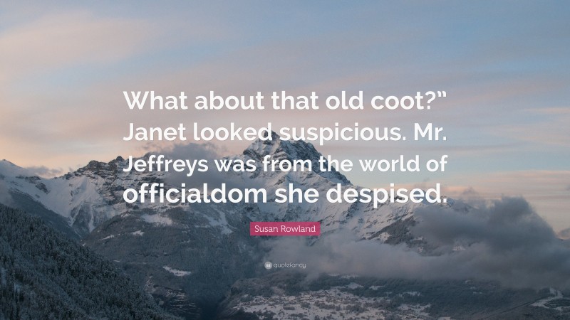 Susan Rowland Quote: “What about that old coot?” Janet looked suspicious. Mr. Jeffreys was from the world of officialdom she despised.”