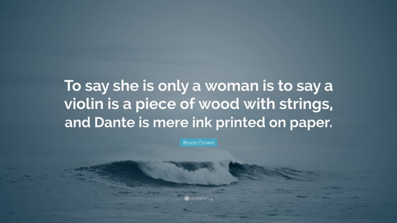 Bruce Crown Quote: “To say she is only a woman is to say a violin is a piece of wood with strings, and Dante is mere ink printed on paper.”