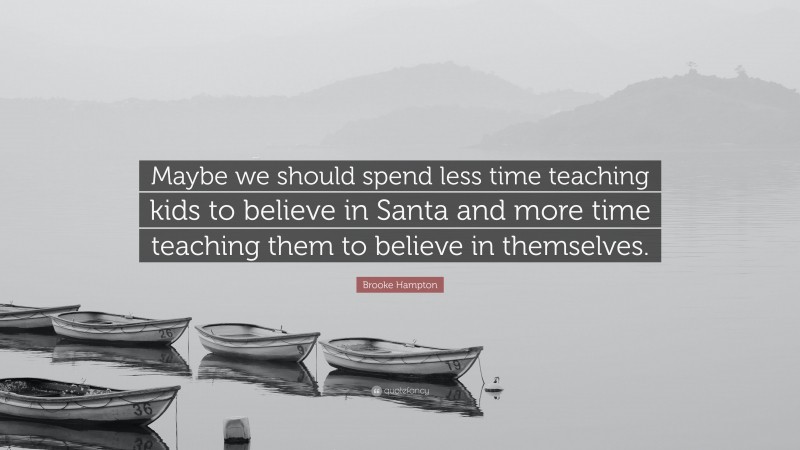 Brooke Hampton Quote: “Maybe we should spend less time teaching kids to believe in Santa and more time teaching them to believe in themselves.”