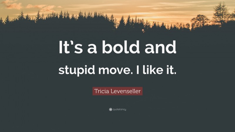 Tricia Levenseller Quote: “It’s a bold and stupid move. I like it.”