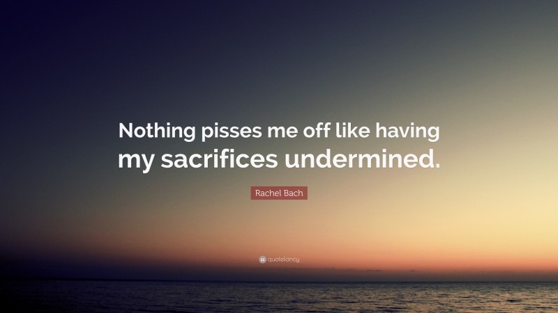 Rachel Bach Quote: “Nothing pisses me off like having my sacrifices undermined.”