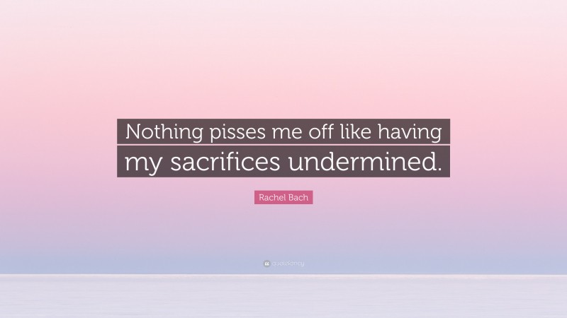 Rachel Bach Quote: “Nothing pisses me off like having my sacrifices undermined.”