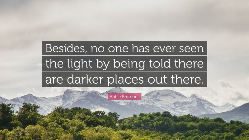 Abbie Emmons Quote: “Besides, no one has ever seen the light by being told there are darker places out there.”