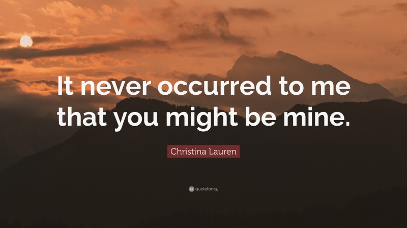 Christina Lauren Quote: “It never occurred to me that you might be mine.”