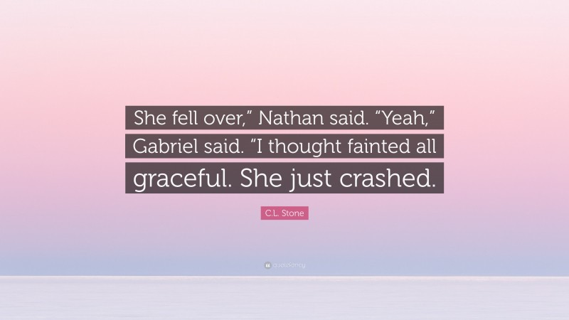 C.L. Stone Quote: “She fell over,” Nathan said. “Yeah,” Gabriel said. “I thought fainted all graceful. She just crashed.”