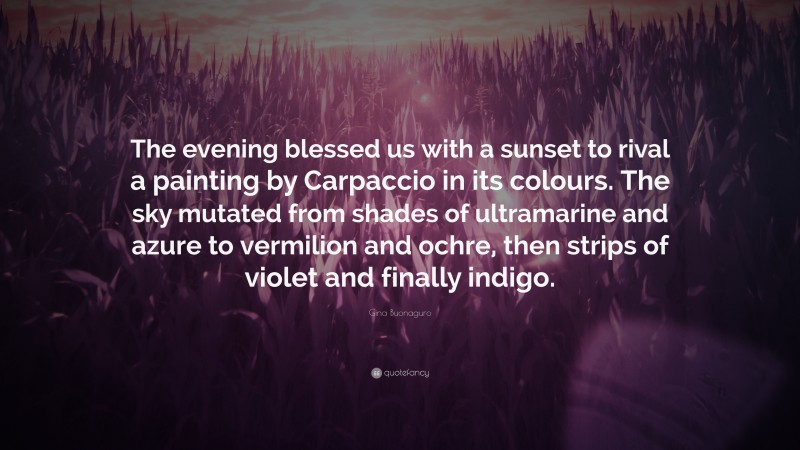 Gina Buonaguro Quote: “The evening blessed us with a sunset to rival a painting by Carpaccio in its colours. The sky mutated from shades of ultramarine and azure to vermilion and ochre, then strips of violet and finally indigo.”