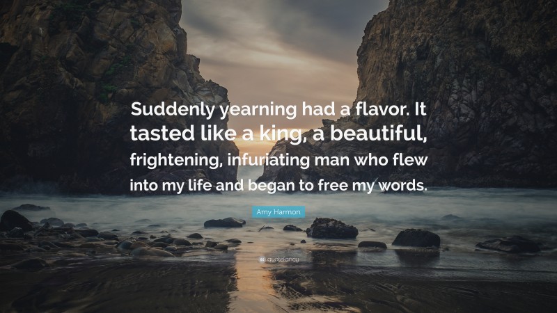 Amy Harmon Quote: “Suddenly yearning had a flavor. It tasted like a king, a beautiful, frightening, infuriating man who flew into my life and began to free my words.”