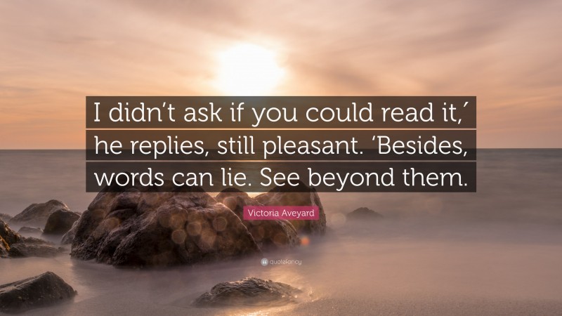 Victoria Aveyard Quote: “I didn’t ask if you could read it,′ he replies, still pleasant. ‘Besides, words can lie. See beyond them.”