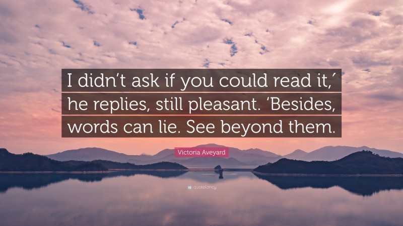 Victoria Aveyard Quote: “I didn’t ask if you could read it,′ he replies, still pleasant. ‘Besides, words can lie. See beyond them.”