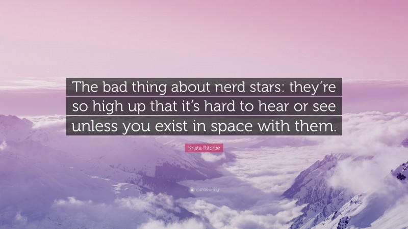 Krista Ritchie Quote: “The bad thing about nerd stars: they’re so high up that it’s hard to hear or see unless you exist in space with them.”