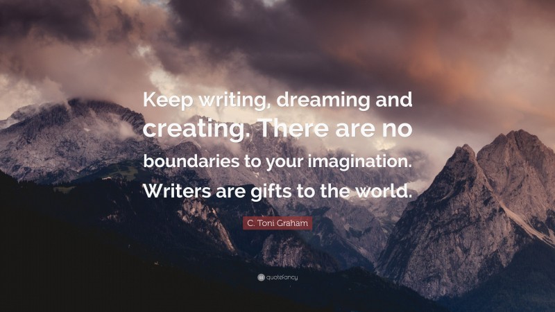 C. Toni Graham Quote: “Keep writing, dreaming and creating. There are no boundaries to your imagination. Writers are gifts to the world.”