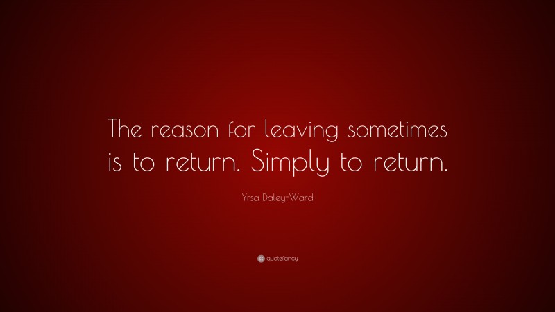 Yrsa Daley-Ward Quote: “The reason for leaving sometimes is to return. Simply to return.”
