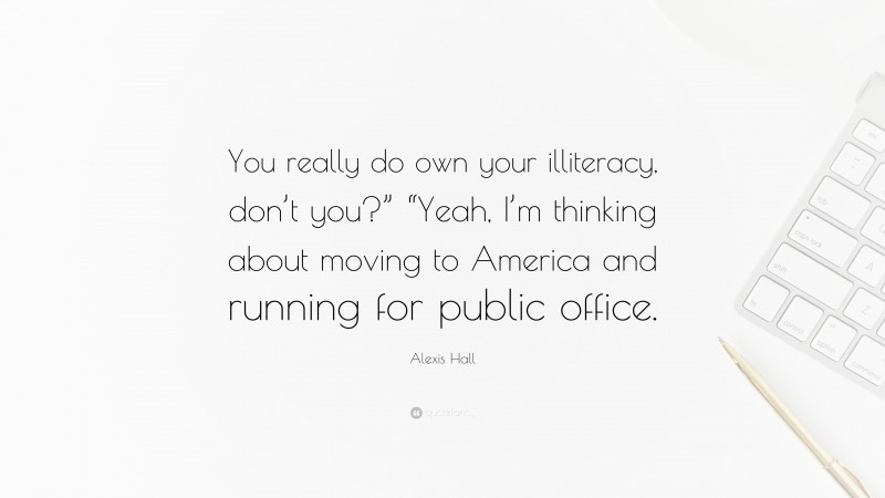 Alexis Hall Quote: “You really do own your illiteracy, don’t you?” “Yeah, I’m thinking about moving to America and running for public office.”