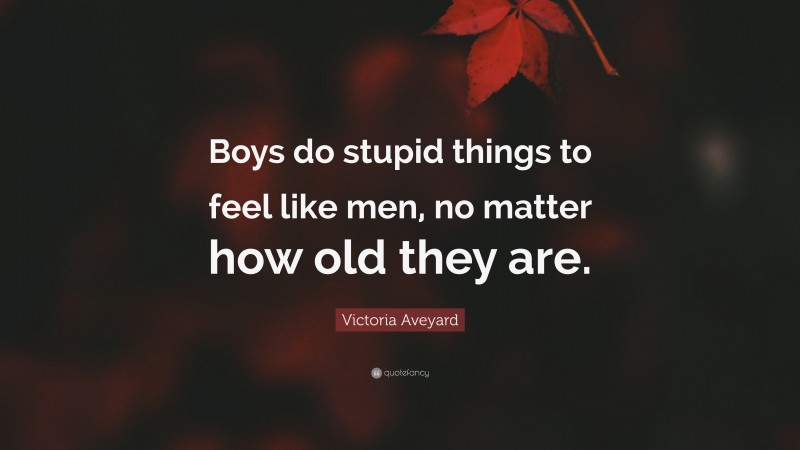 Victoria Aveyard Quote: “Boys do stupid things to feel like men, no matter how old they are.”