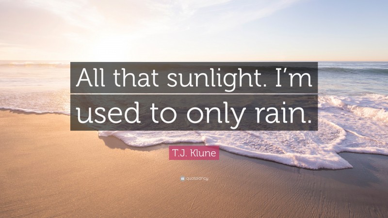 T.J. Klune Quote: “All that sunlight. I’m used to only rain.”
