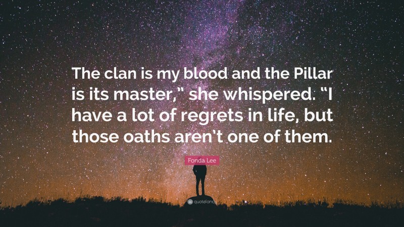 Fonda Lee Quote: “The clan is my blood and the Pillar is its master,” she whispered. “I have a lot of regrets in life, but those oaths aren’t one of them.”