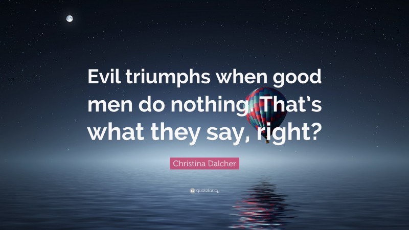 Christina Dalcher Quote: “Evil triumphs when good men do nothing. That’s what they say, right?”