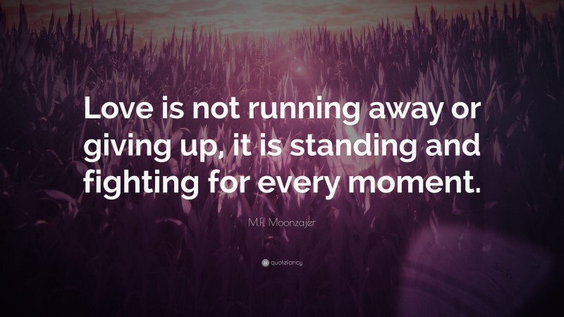 M.F. Moonzajer Quote: “Love is not running away or giving up, it is standing and fighting for every moment.”
