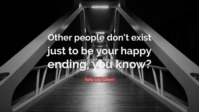 Kelly Loy Gilbert Quote: “Other people don’t exist just to be your happy ending, you know?”