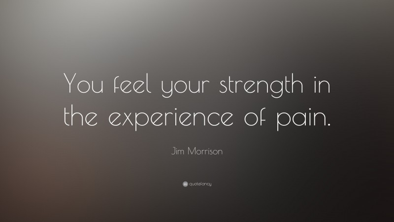 Jim Morrison Quote: “You feel your strength in the experience of pain.”