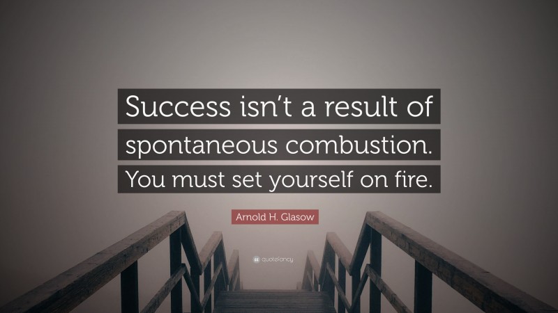 Arnold H. Glasow Quote: “Success isn’t a result of spontaneous combustion. You must set yourself on fire.”