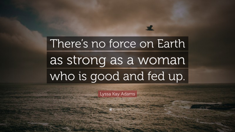 Lyssa Kay Adams Quote: “There’s no force on Earth as strong as a woman who is good and fed up.”