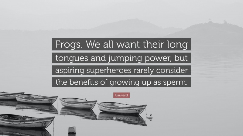 Bauvard Quote: “Frogs. We all want their long tongues and jumping power, but aspiring superheroes rarely consider the benefits of growing up as sperm.”