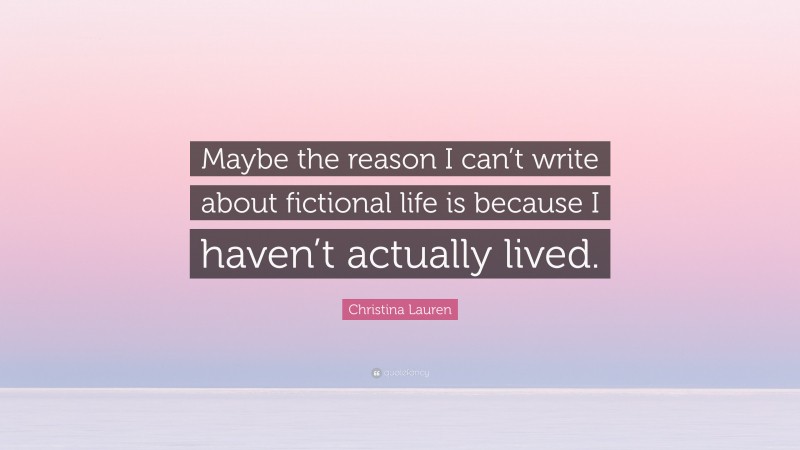 Christina Lauren Quote: “Maybe the reason I can’t write about fictional life is because I haven’t actually lived.”