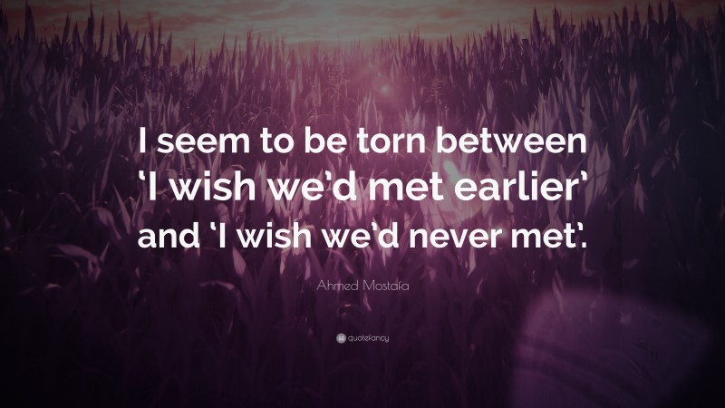 Ahmed Mostafa Quote: “I seem to be torn between ‘I wish we’d met earlier’ and ‘I wish we’d never met’.”