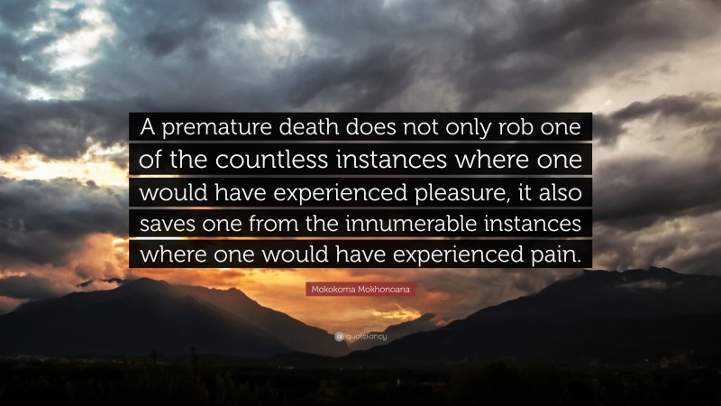 Mokokoma Mokhonoana Quote: “A premature death does not only rob one of the countless instances where one would have experienced pleasure, it also saves one from the innumerable instances where one would have experienced pain.”