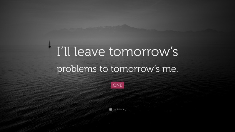 ONE Quote: “I’ll leave tomorrow’s problems to tomorrow’s me.”