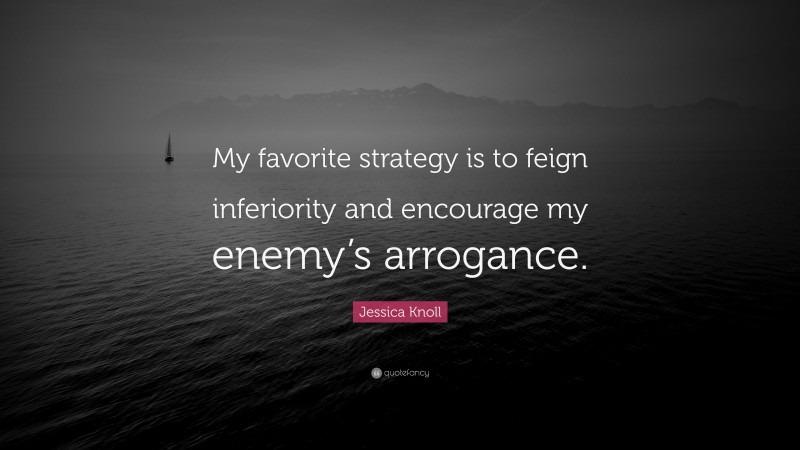 Jessica Knoll Quote: “My favorite strategy is to feign inferiority and encourage my enemy’s arrogance.”