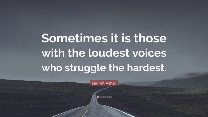 Lauren Asher Quote: “Sometimes it is those with the loudest voices who struggle the hardest.”