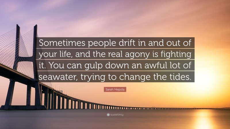 Sarah Hepola Quote: “Sometimes people drift in and out of your life, and the real agony is fighting it. You can gulp down an awful lot of seawater, trying to change the tides.”