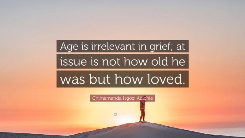 Chimamanda Ngozi Adichie Quote: “Age is irrelevant in grief; at issue is not how old he was but how loved.”