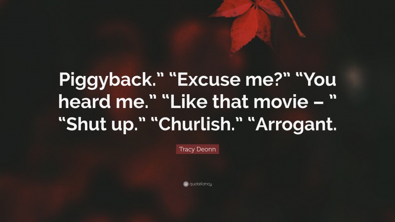 Tracy Deonn Quote: “Piggyback.” “Excuse me?” “You heard me.” “Like that movie – ” “Shut up.” “Churlish.” “Arrogant.”