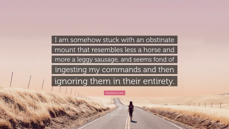 Mackenzi Lee Quote: “I am somehow stuck with an obstinate mount that resembles less a horse and more a leggy sausage, and seems fond of ingesting my commands and then ignoring them in their entirety.”