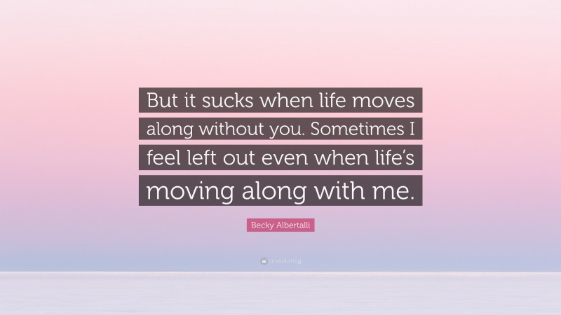 Becky Albertalli Quote: “But it sucks when life moves along without you. Sometimes I feel left out even when life’s moving along with me.”